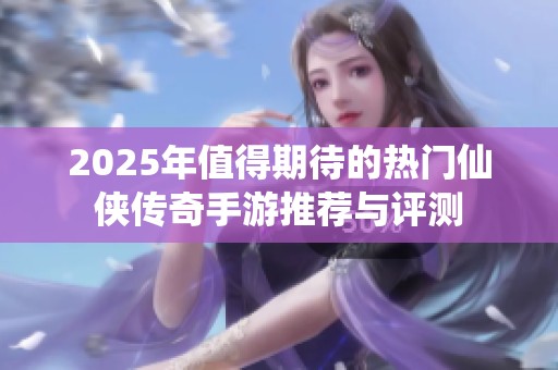 2025年值得期待的热门仙侠传奇手游推荐与评测