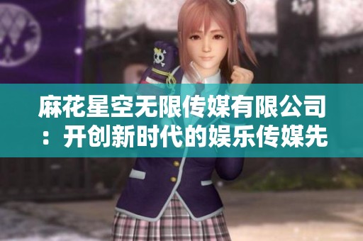 麻花星空无限传媒有限公司：开创新时代的娱乐传媒先锋