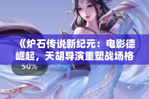 《炉石传说新纪元：电影德崛起，天胡导演重塑战场格局》