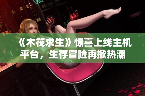 《木筏求生》惊喜上线主机平台，生存冒险再掀热潮