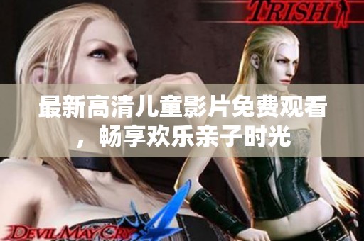 最新高清儿童影片免费观看，畅享欢乐亲子时光