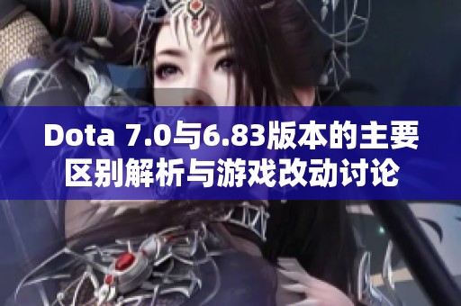 Dota 7.0与6.83版本的主要区别解析与游戏改动讨论