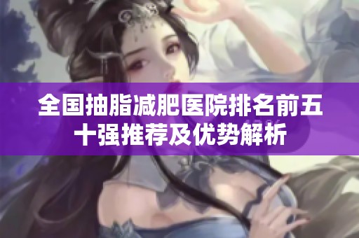 全国抽脂减肥医院排名前五十强推荐及优势解析