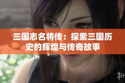 三国志名将传：探索三国历史的辉煌与传奇故事