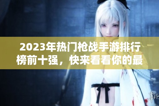 2023年热门枪战手游排行榜前十强，快来看看你的最爱是否上榜