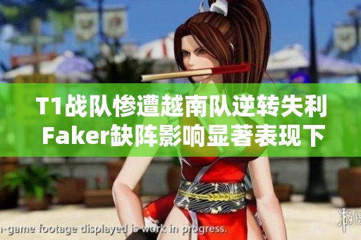 T1战队惨遭越南队逆转失利 Faker缺阵影响显著表现下降