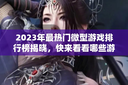 2023年最热门微型游戏排行榜揭晓，快来看看哪些游戏上榜了！