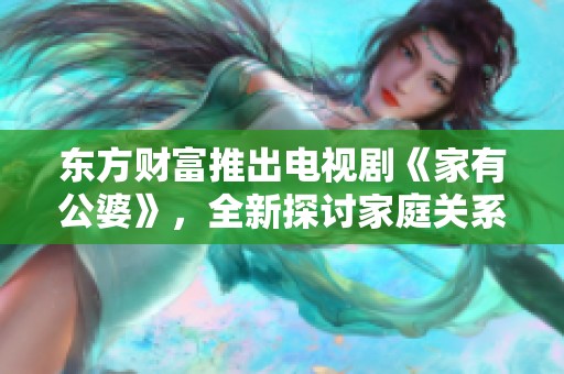 东方财富推出电视剧《家有公婆》，全新探讨家庭关系与代际冲突
