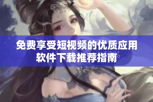 免费享受短视频的优质应用软件下载推荐指南