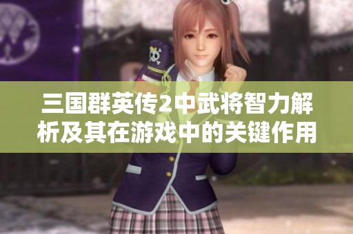 三国群英传2中武将智力解析及其在游戏中的关键作用探讨