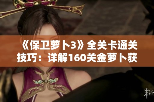 《保卫萝卜3》全关卡通关技巧：详解160关金萝卜获取攻略与图文解析