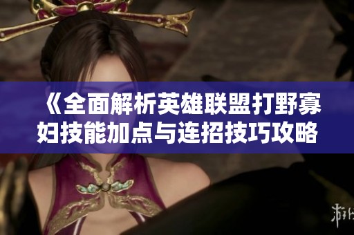 《全面解析英雄联盟打野寡妇技能加点与连招技巧攻略》