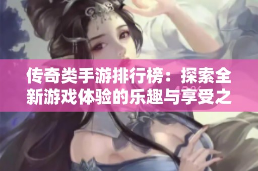 传奇类手游排行榜：探索全新游戏体验的乐趣与享受之旅