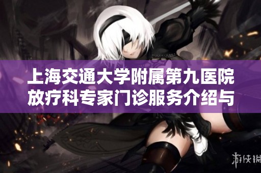 上海交通大学附属第九医院放疗科专家门诊服务介绍与预约指南