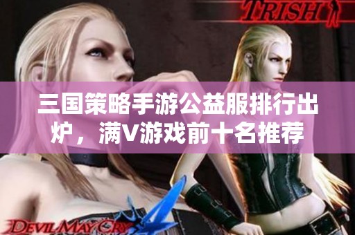 三国策略手游公益服排行出炉，满V游戏前十名推荐