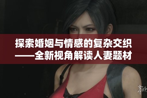 探索婚姻与情感的复杂交织——全新视角解读人妻题材电影
