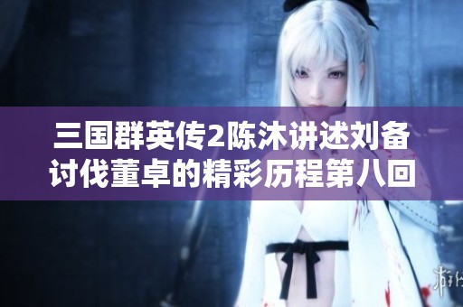 三国群英传2陈沐讲述刘备讨伐董卓的精彩历程第八回分析