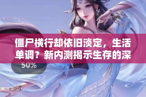 僵尸横行却依旧淡定，生活单调？新内测揭示生存的深层细节！