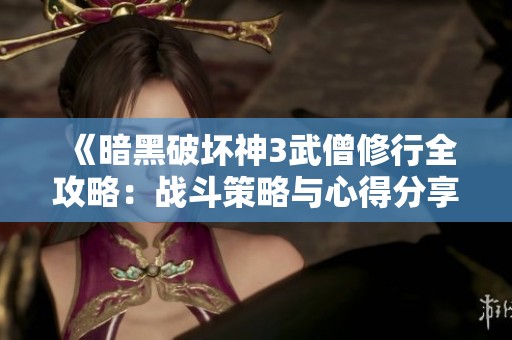 《暗黑破坏神3武僧修行全攻略：战斗策略与心得分享》