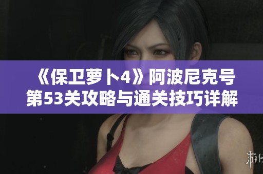《保卫萝卜4》阿波尼克号第53关攻略与通关技巧详解