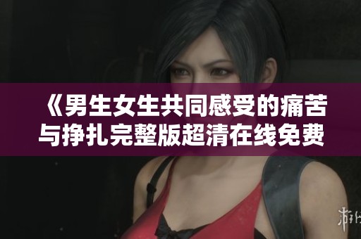 《男生女生共同感受的痛苦与挣扎完整版超清在线免费播放》