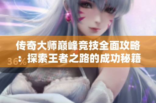 传奇大师巅峰竞技全面攻略：探索王者之路的成功秘籍