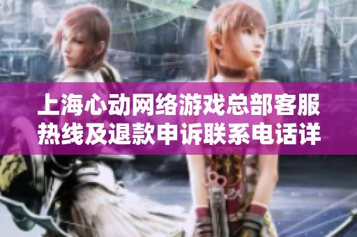 上海心动网络游戏总部客服热线及退款申诉联系电话详解