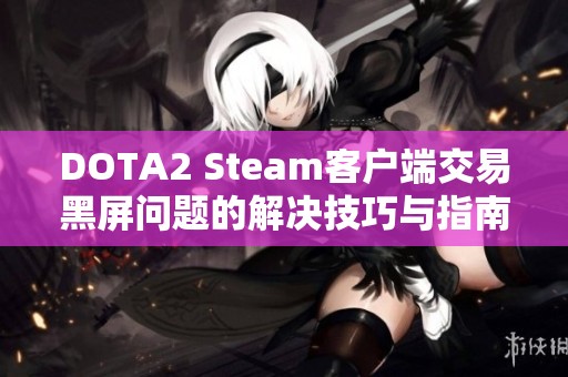 DOTA2 Steam客户端交易黑屏问题的解决技巧与指南分享