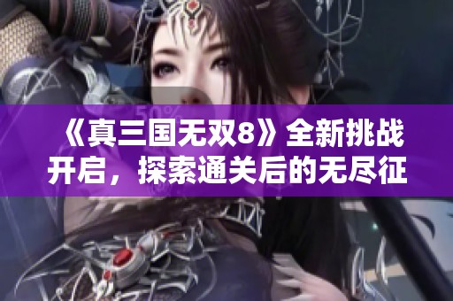 《真三国无双8》全新挑战开启，探索通关后的无尽征途与游戏乐趣