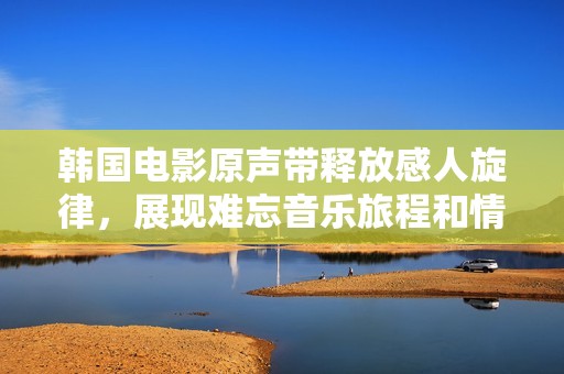 韩国电影原声带释放感人旋律，展现难忘音乐旅程和情感深度