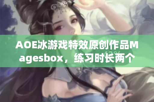AOE冰游戏特效原创作品Magesbox，练习时长两个月半的精彩呈现