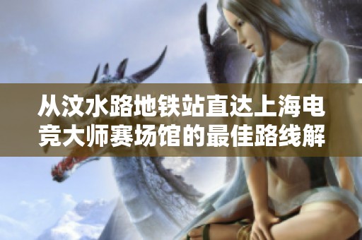 从汶水路地铁站直达上海电竞大师赛场馆的最佳路线解析