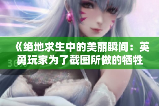 《绝地求生中的美丽瞬间：英勇玩家为了截图所做的牺牲》