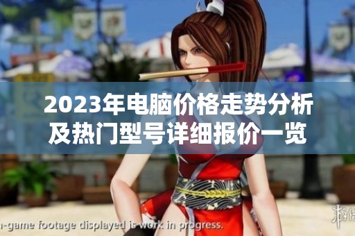 2023年电脑价格走势分析及热门型号详细报价一览