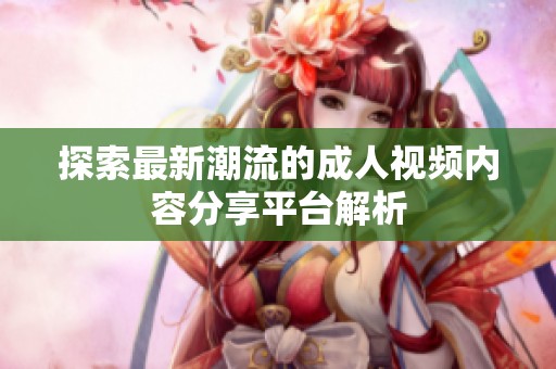 探索最新潮流的成人视频内容分享平台解析