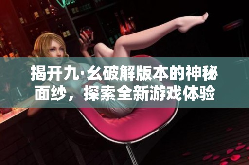 揭开九·幺破解版本的神秘面纱，探索全新游戏体验