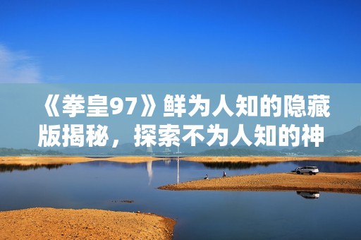《拳皇97》鲜为人知的隐藏版揭秘，探索不为人知的神秘衍生故事
