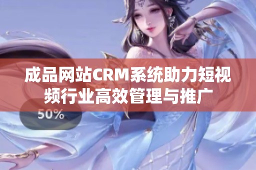 成品网站CRM系统助力短视频行业高效管理与推广