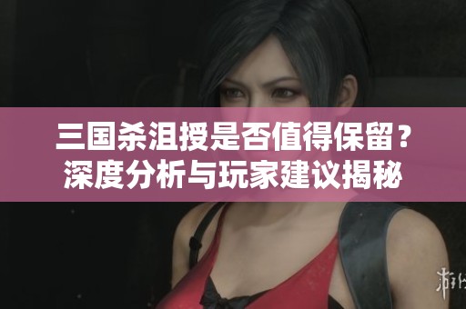 三国杀沮授是否值得保留？深度分析与玩家建议揭秘