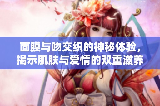 面膜与吻交织的神秘体验，揭示肌肤与爱情的双重滋养
