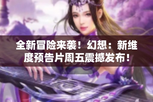 全新冒险来袭！幻想：新维度预告片周五震撼发布！
