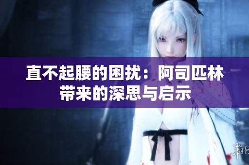 直不起腰的困扰：阿司匹林带来的深思与启示