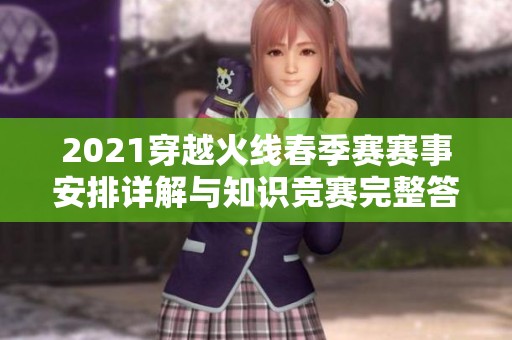 2021穿越火线春季赛赛事安排详解与知识竞赛完整答案汇总
