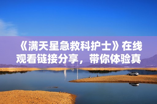 《满天星急救科护士》在线观看链接分享，带你体验真实医护生活