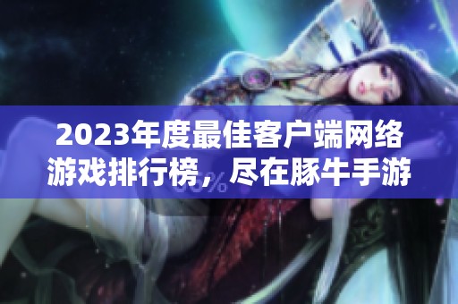 2023年度最佳客户端网络游戏排行榜，尽在豚牛手游网分享推荐