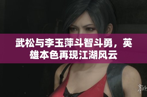 武松与李玉萍斗智斗勇，英雄本色再现江湖风云