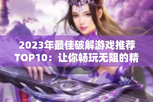 2023年最佳破解游戏推荐TOP10：让你畅玩无阻的精彩游戏合集