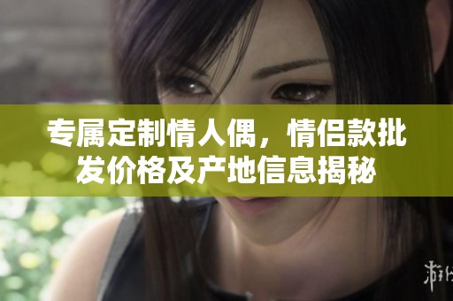 专属定制情人偶，情侣款批发价格及产地信息揭秘