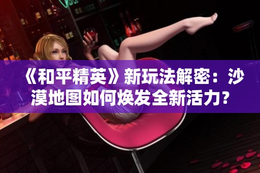 《和平精英》新玩法解密：沙漠地图如何焕发全新活力？