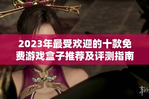 2023年最受欢迎的十款免费游戏盒子推荐及评测指南